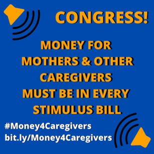 A box with this text: Congress! Money for Mothers and Other Caregivers Must Be In Every Stimulus Bill